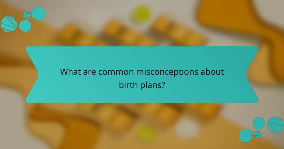 What are common misconceptions about birth plans?