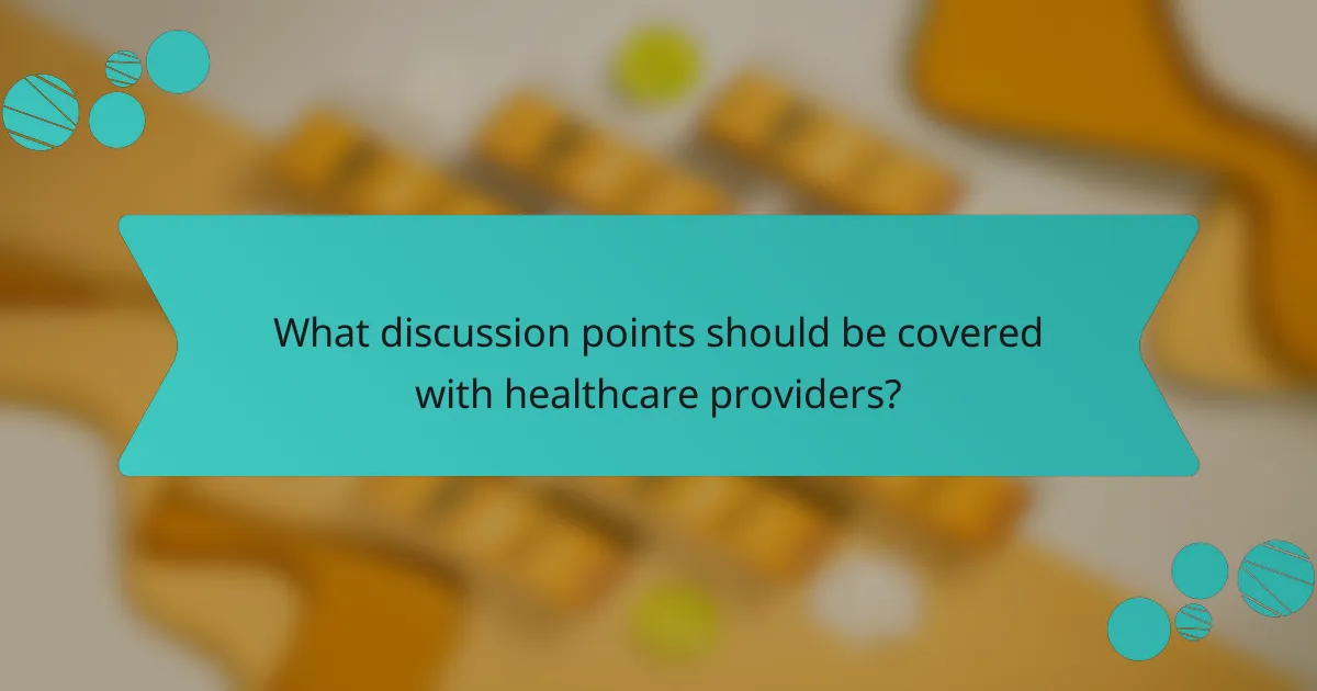 What discussion points should be covered with healthcare providers?